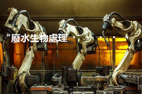 “廢水生物處理，旨在凈化水源，守護碧水藍天”